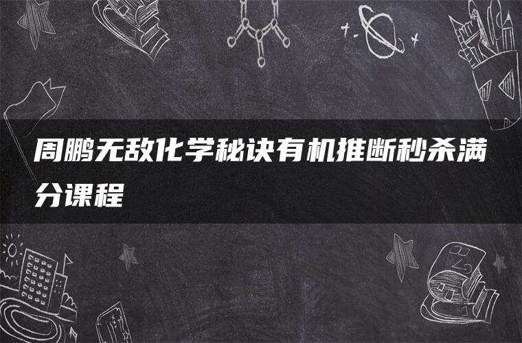 周鹏无敌化学秘诀有机推断秒杀满分课程 周鹏无敌化学秘诀有机推断秒杀满分课程