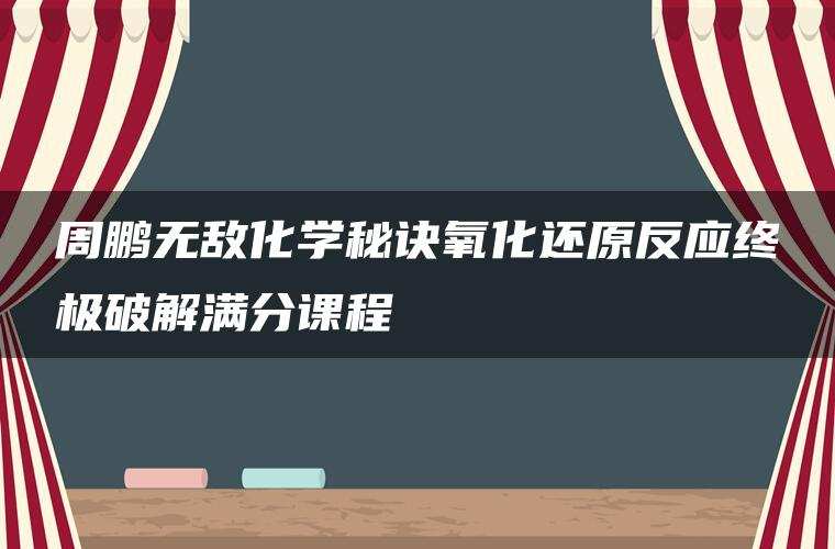 周鹏无敌化学秘诀氧化还原反应终极破解满分课程