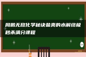 周鹏无敌化学秘诀盐类的水解终极秒杀满分课程