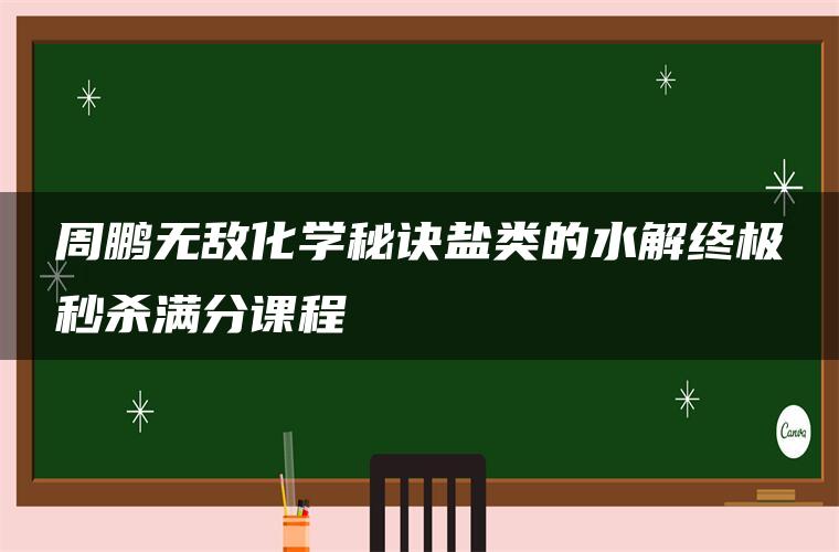 周鹏无敌化学秘诀盐类的水解终极秒杀满分课程