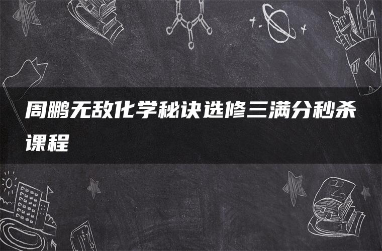 周鹏无敌化学秘诀选修三满分秒杀课程 周鹏无敌化学秘诀选修三满分秒杀课程