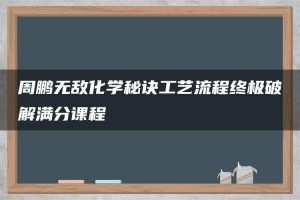 周鹏无敌化学秘诀工艺流程终极破解满分课程