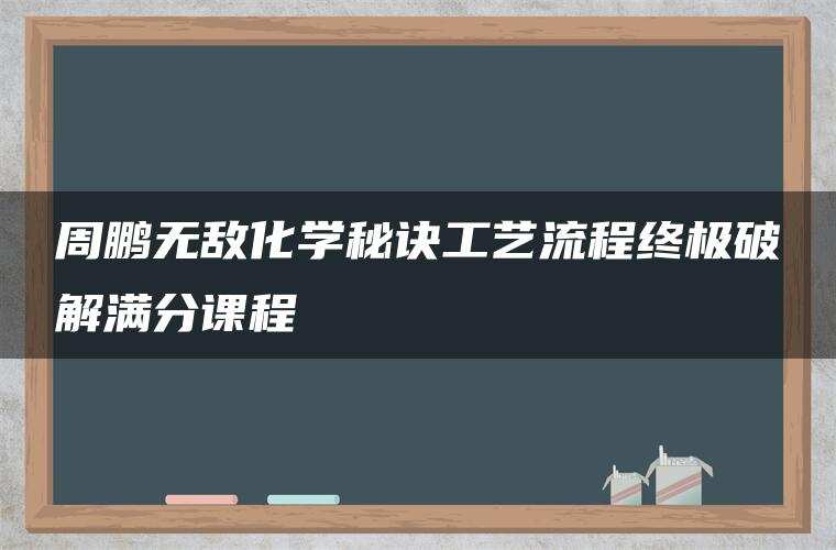 周鹏无敌化学秘诀工艺流程终极破解满分课程