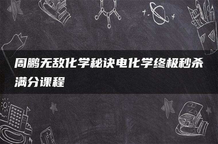 周鹏无敌化学秘诀电化学终极秒杀满分课程