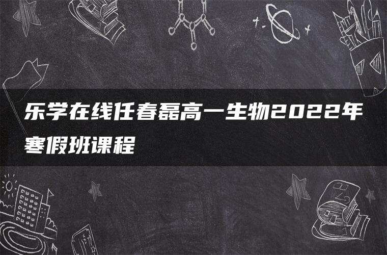 乐学在线任春磊高一生物2022年寒假班课程 乐学在线任春磊高一生物2022年寒假班课程