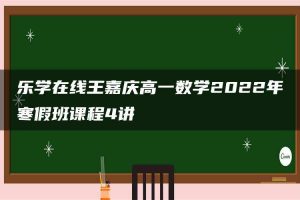 乐学在线王嘉庆高一数学2022年寒假班课程4讲