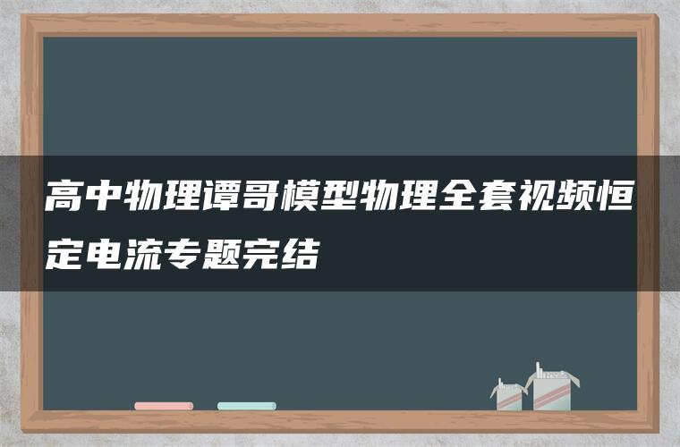 高中物理谭哥模型物理全套视频恒定电流专题完结 高中物理谭哥模型物理全套视频恒定电流专题完结