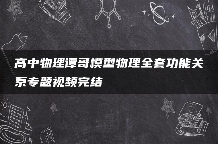 高中物理谭哥模型物理全套功能关系专题视频完结 高中物理谭哥模型物理全套功能关系专题视频完结
