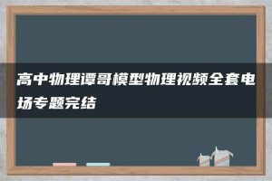 高中物理谭哥模型物理视频全套电场专题完结