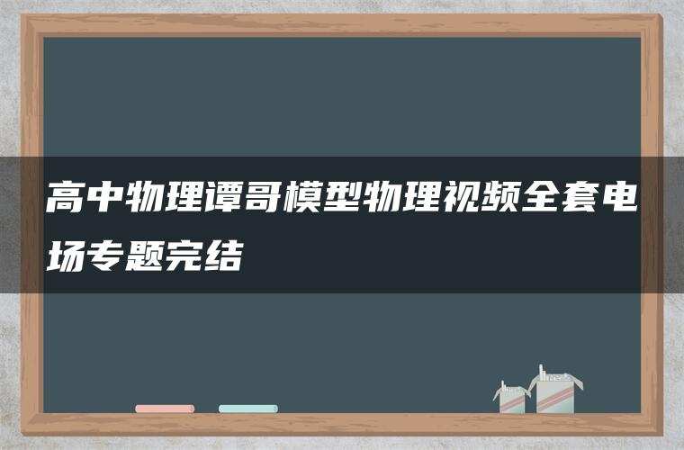 高中物理谭哥模型物理视频全套电场专题完结