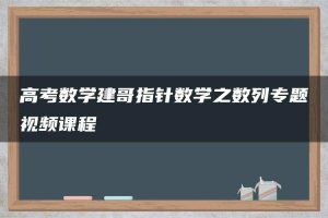 高考数学建哥指针数学之数列专题视频课程