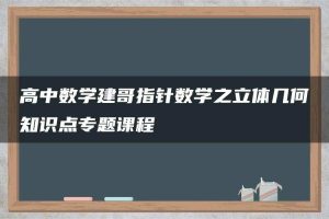 高中数学建哥指针数学之立体几何知识点专题课程