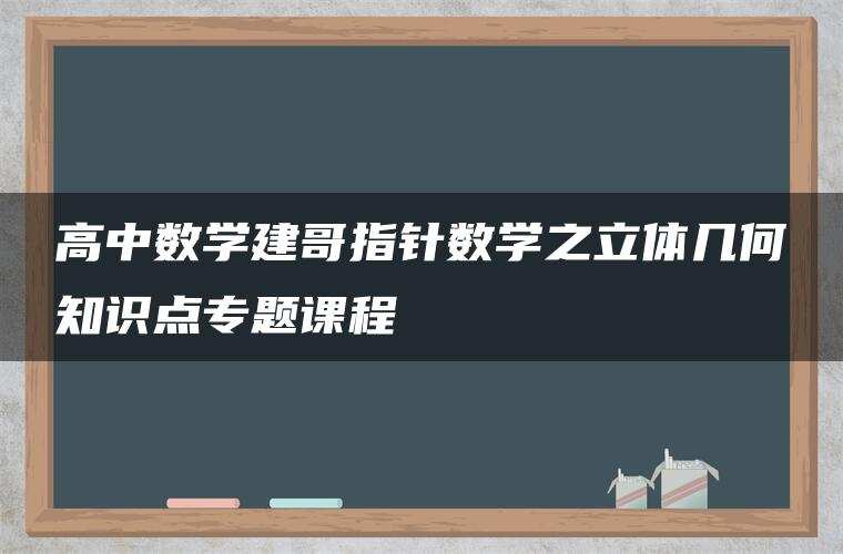 高中数学建哥指针数学之立体几何知识点专题课程 高中数学建哥指针数学之立体几何知识点专题课程