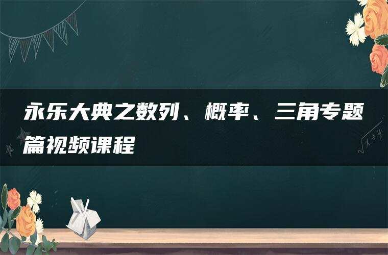 永乐大典之数列、概率、三角专题篇视频课程 永乐大典之数列、概率、三角专题篇视频课程