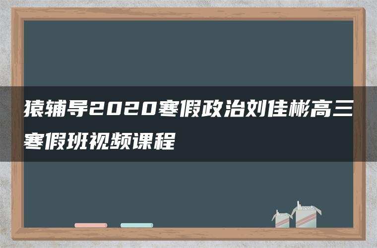 猿辅导2020寒假政治刘佳彬高三寒假班视频课程 猿辅导2020寒假政治刘佳彬高三寒假班视频课程