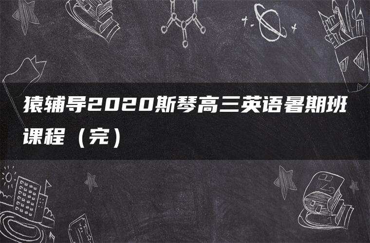 猿辅导2020斯琴高三英语暑期班课程(完) 猿辅导2020斯琴高三英语暑期班课程(完)