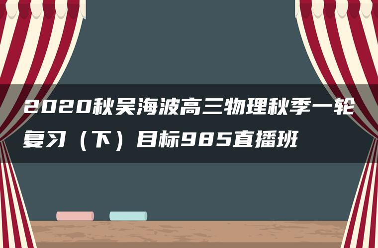 2020秋吴海波高三物理秋季一轮复习(下)目标985直播班 2020秋吴海波高三物理秋季一轮复习(下)目标985直播班