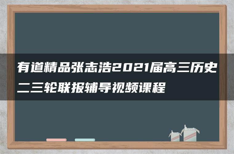 有道精品张志浩2021届高三历史二三轮联报辅导视频课程 有道精品张志浩2021届高三历史二三轮联报辅导视频课程
