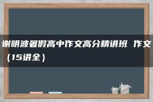 谢明波暑假高中作文高分精讲班 作文（15讲全）