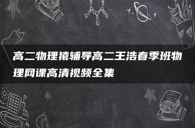 高二物理猿辅导高二王浩春季班物理网课高清视频全集