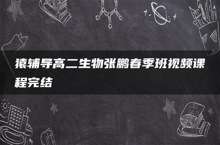 猿辅导高二生物张鹏春季班视频课程完结 猿辅导高二生物张鹏春季班视频课程完结