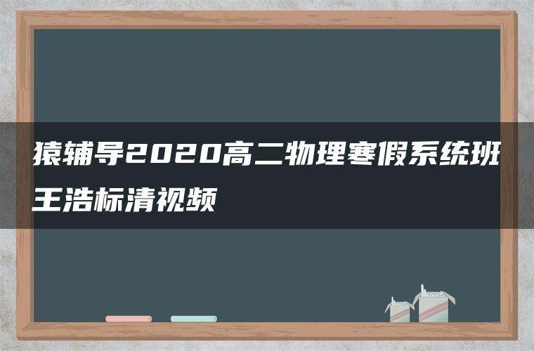 猿辅导2020高二物理寒假系统班王浩标清视频 猿辅导2020高二物理寒假系统班王浩标清视频