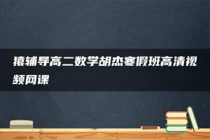 猿辅导高二数学胡杰寒假班高清视频网课