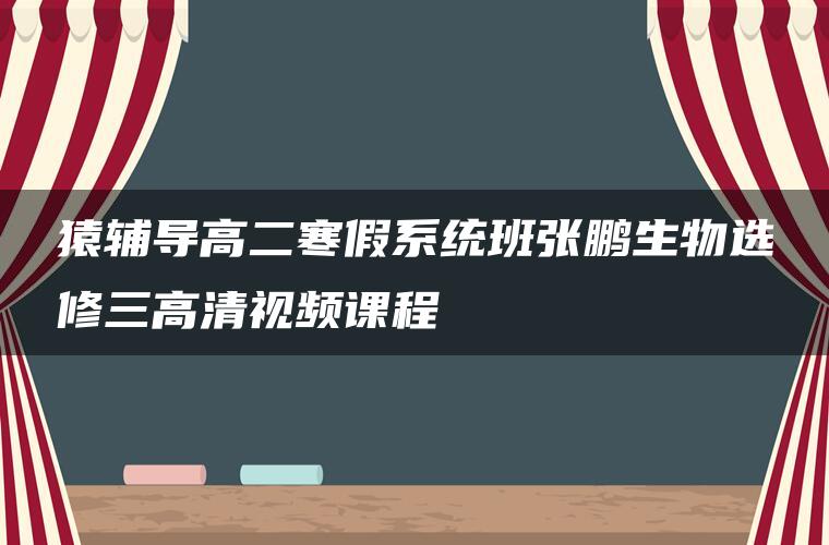 猿辅导高二寒假系统班张鹏生物选修三高清视频课程 猿辅导高二寒假系统班张鹏生物选修三高清视频课程