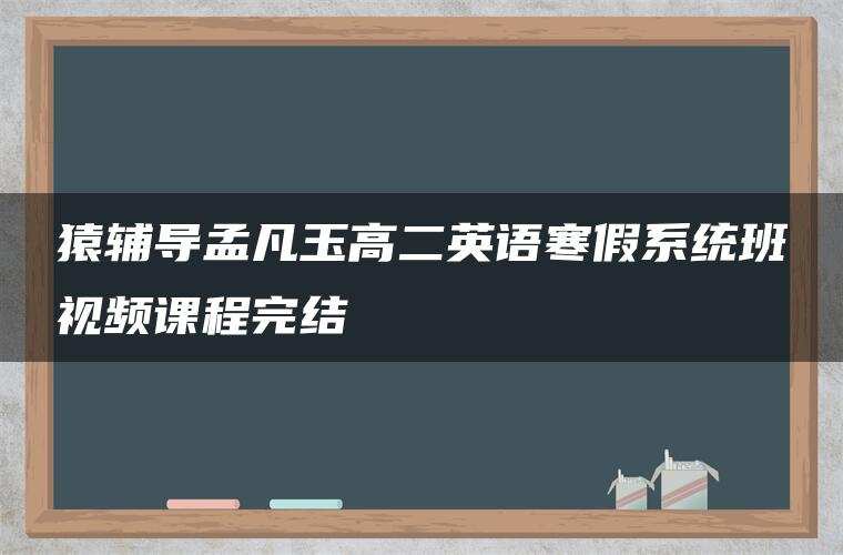 猿辅导孟凡玉高二英语寒假系统班视频课程完结 猿辅导孟凡玉高二英语寒假系统班视频课程完结