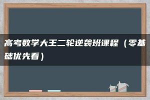 高考数学大王二轮逆袭班课程（零基础优先看）