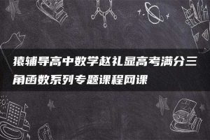 猿辅导高中数学赵礼显高考满分三角函数系列专题课程网课