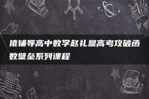 猿辅导高中数学赵礼显高考攻破函数壁垒系列课程
