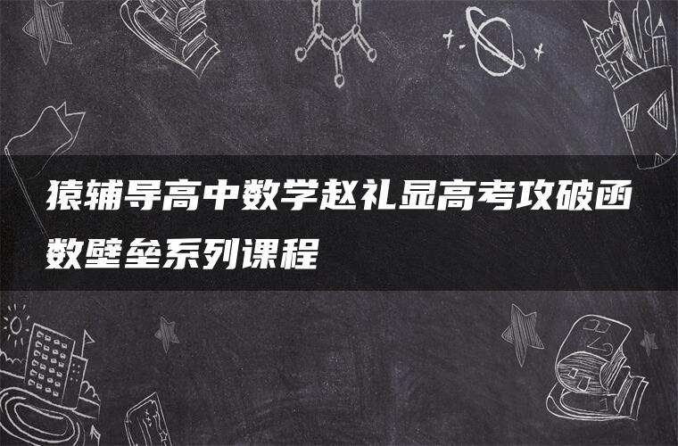 猿辅导高中数学赵礼显高考攻破函数壁垒系列课程