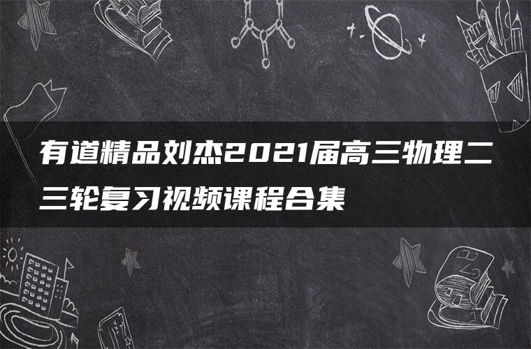 有道精品刘杰2021届高三物理二三轮复习视频课程合集