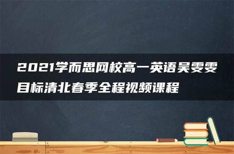 2021学而思网校高一英语吴雯雯目标清北春季全程视频课程 2021学而思网校高一英语吴雯雯目标清北春季全程视频课程