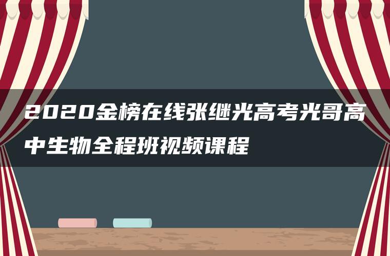 2020金榜在线张继光高考光哥高中生物全程班视频课程 2020金榜在线张继光高考光哥高中生物全程班视频课程