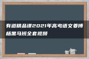 有道精品课2021年高考语文姜博杨黑马班全套视频