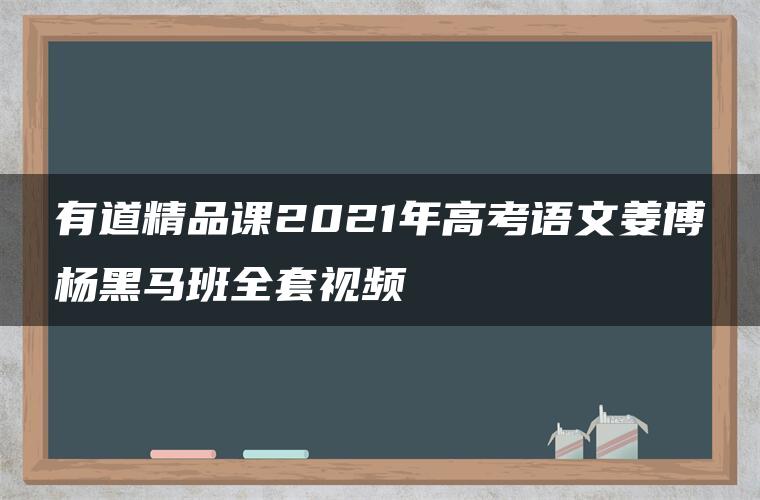 有道精品课2021年高考语文姜博杨黑马班全套视频 有道精品课2021年高考语文姜博杨黑马班全套视频