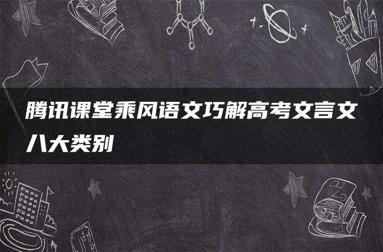 腾讯课堂乘风语文巧解高考文言文八大类别