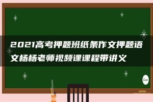 2021高考押题班纸条作文押题语文杨杨老师视频课课程带讲义