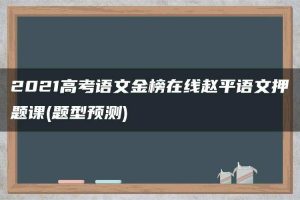 2021高考语文金榜在线赵平语文押题课(题型预测)