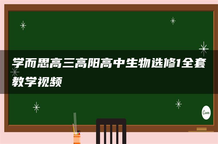 学而思高三高阳高中生物选修1全套教学视频