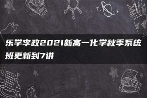 乐学李政2021新高一化学秋季系统班更新到7讲