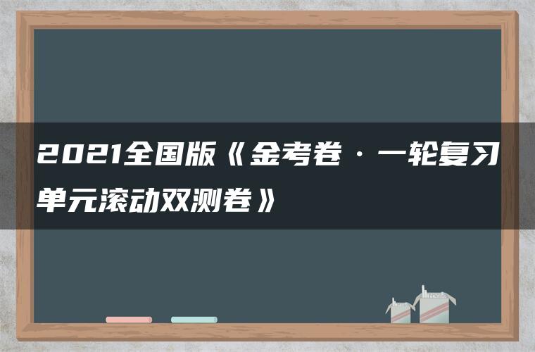 2021全国版《金考卷·一轮复习单元滚动双测卷》