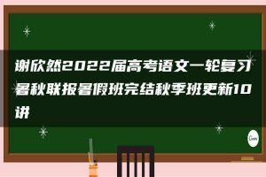 谢欣然2022届高考语文一轮复习暑秋联报暑假班完结秋季班更新10讲
