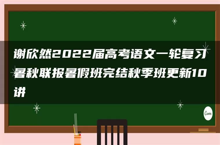 谢欣然2022届高考语文一轮复习暑秋联报暑假班完结秋季班更新10讲