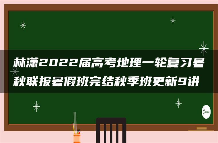 林潇2022届高考地理一轮复习暑秋联报暑假班完结秋季班更新9讲