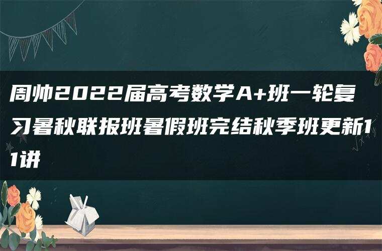 周帅2022届高考数学A+班一轮复习暑秋联报班暑假班完结秋季班更新11讲