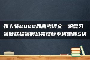 张卡特2022届高考语文一轮复习暑秋联报暑假班完结秋季班更新5讲