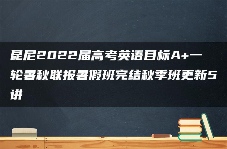 昆尼2022届高考英语目标A+一轮暑秋联报暑假班完结秋季班更新5讲 昆尼2022届高考英语目标A+一轮暑秋联报暑假班完结秋季班更新5讲